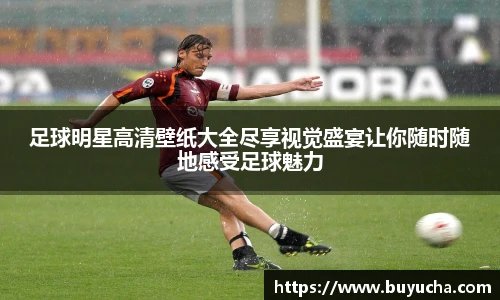 足球明星高清壁纸大全尽享视觉盛宴让你随时随地感受足球魅力