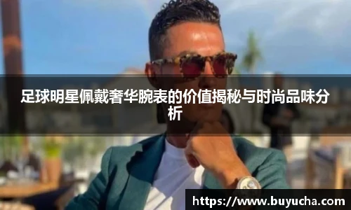 足球明星佩戴奢华腕表的价值揭秘与时尚品味分析